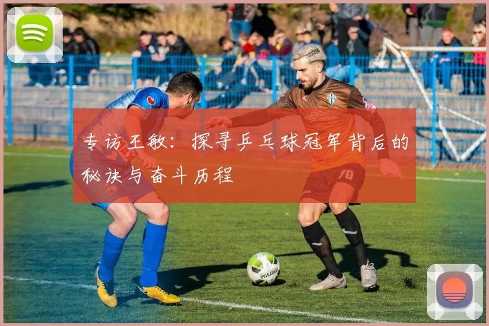 专访王敏：探寻乒乓球冠军背后的秘诀与奋斗历程