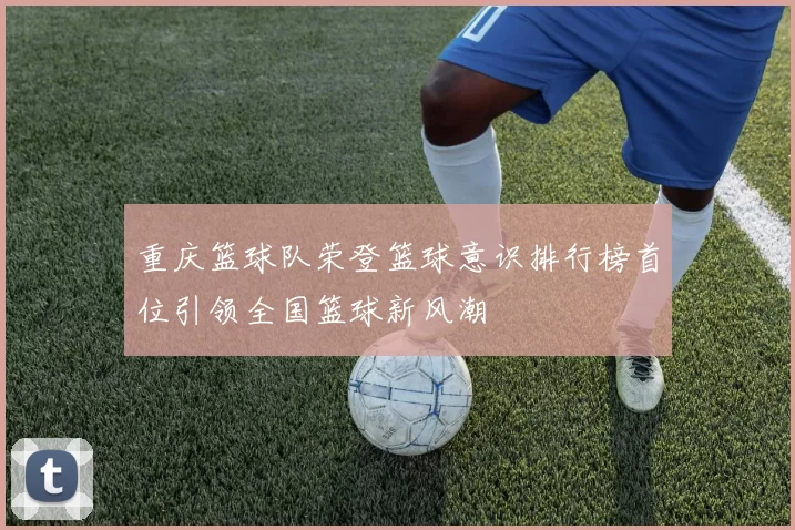 重庆篮球队荣登篮球意识排行榜首位引领全国篮球新风潮