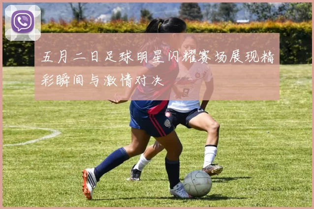 五月二日足球明星闪耀赛场展现精彩瞬间与激情对决