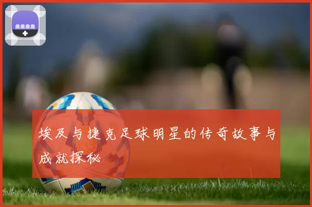 埃及与捷克足球明星的传奇故事与成就探秘