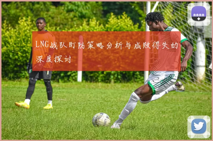 LNG战队盯防策略分析与成败得失的深度探讨