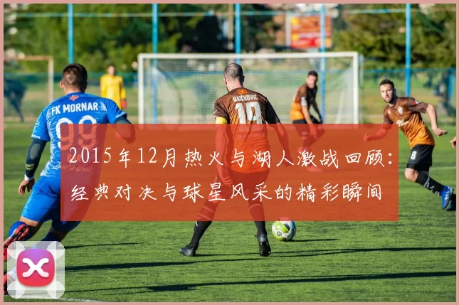 2015年12月热火与湖人激战回顾：经典对决与球星风采的精彩瞬间