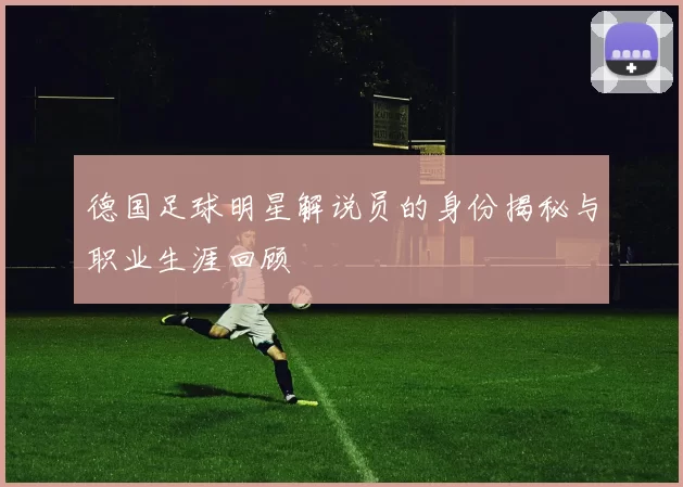 德国足球明星解说员的身份揭秘与职业生涯回顾