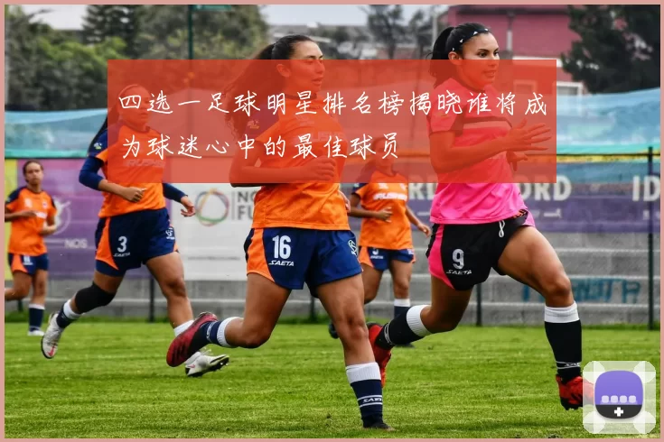四选一足球明星排名榜揭晓谁将成为球迷心中的最佳球员