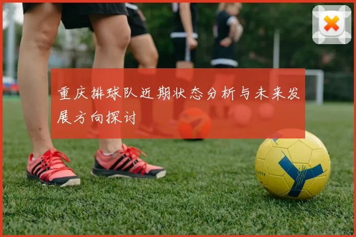 重庆排球队近期状态分析与未来发展方向探讨
