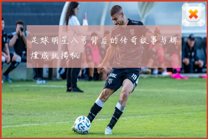 足球明星八号背后的传奇故事与辉煌成就揭秘