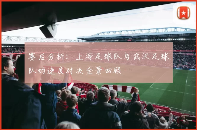 赛后分析：上海足球队与武汉足球队的速度对决全景回顾