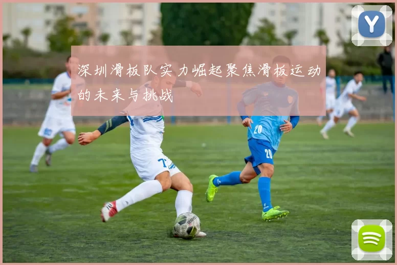 深圳滑板队实力崛起聚焦滑板运动的未来与挑战