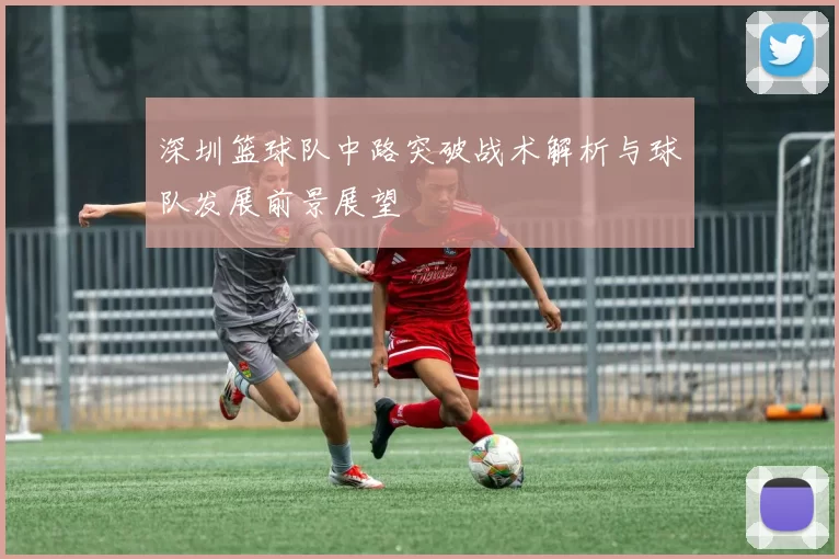 深圳篮球队中路突破战术解析与球队发展前景展望