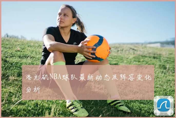 洛杉矶NBA球队最新动态及阵容变化分析