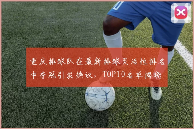 重庆排球队在最新排球灵活性排名中夺冠引发热议，TOP10名单揭晓