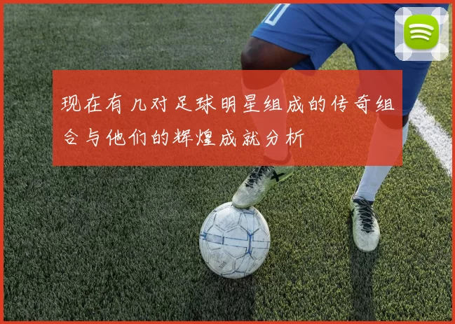 现在有几对足球明星组成的传奇组合与他们的辉煌成就分析