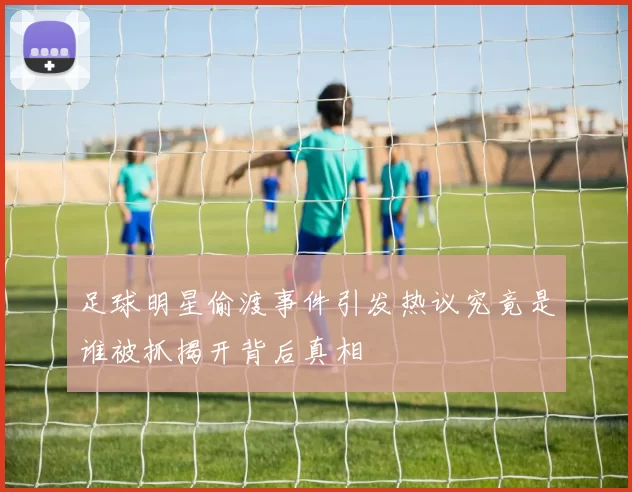 足球明星偷渡事件引发热议究竟是谁被抓揭开背后真相