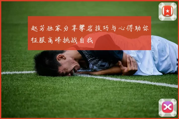 赵芳独家分享攀岩技巧与心得助你征服高峰挑战自我