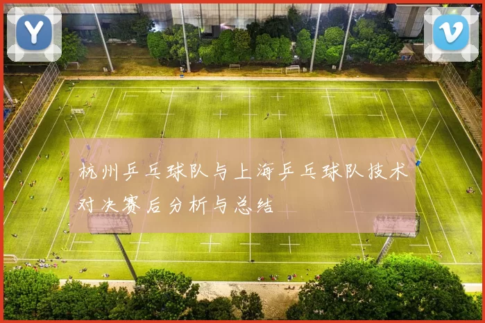 杭州乒乓球队与上海乒乓球队技术对决赛后分析与总结