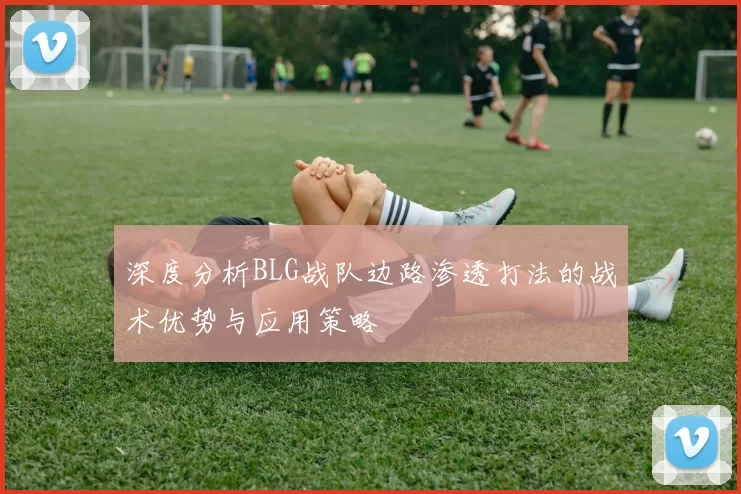 深度分析BLG战队边路渗透打法的战术优势与应用策略