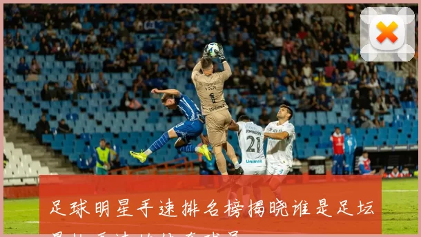 足球明星手速排名榜揭晓谁是足坛最快手速的传奇球员