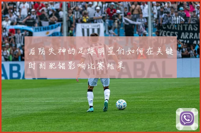 后防失神的足球明星们如何在关键时刻犯错影响比赛结果