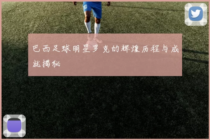 巴西足球明星罗克的辉煌历程与成就揭秘