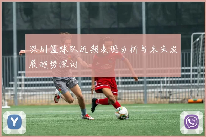 深圳篮球队近期表现分析与未来发展趋势探讨
