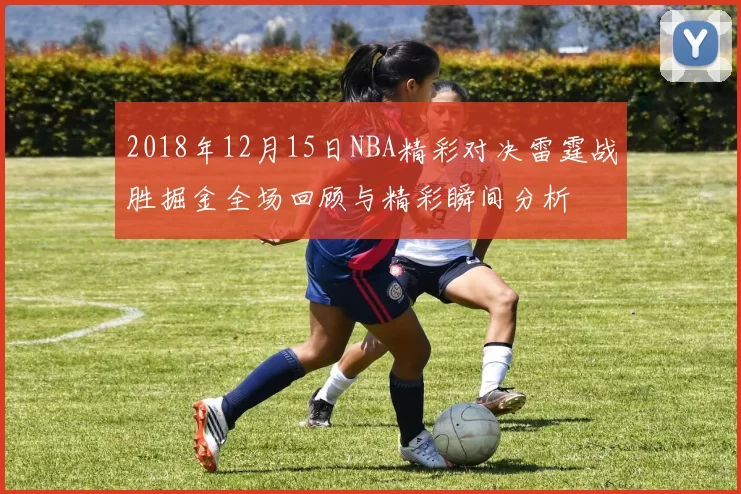 2018年12月15日NBA精彩对决雷霆战胜掘金全场回顾与精彩瞬间分析