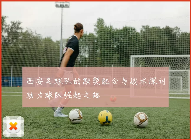 西安足球队的默契配合与战术探讨助力球队崛起之路