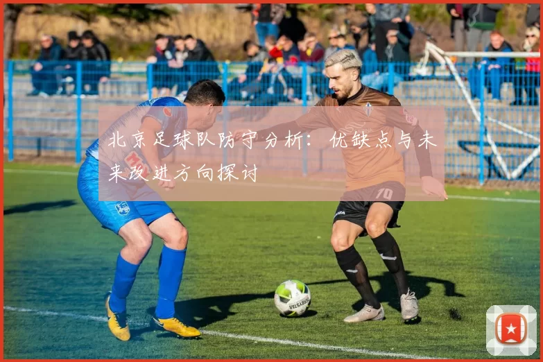 北京足球队防守分析：优缺点与未来改进方向探讨