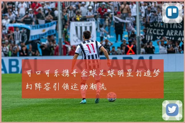 可口可乐携手全球足球明星打造梦幻阵容引领运动潮流