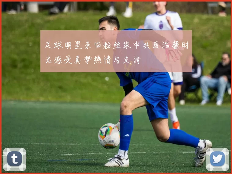 足球明星亲临粉丝家中共度温馨时光感受真挚热情与支持