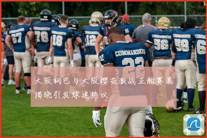大阪钢巴与大阪樱花激战正酣赛果揭晓引发球迷热议