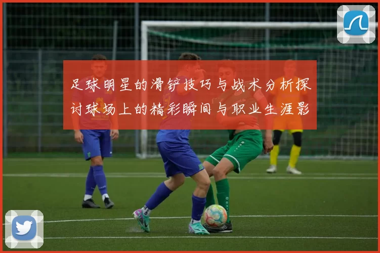 足球明星的滑铲技巧与战术分析探讨球场上的精彩瞬间与职业生涯影响