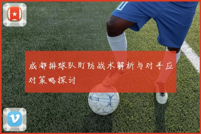 成都排球队盯防战术解析与对手应对策略探讨