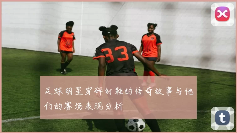 足球明星穿碎钉鞋的传奇故事与他们的赛场表现分析