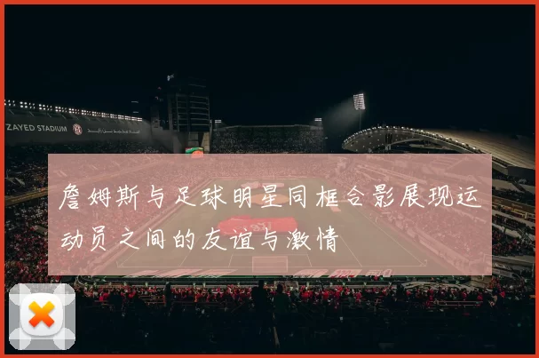 詹姆斯与足球明星同框合影展现运动员之间的友谊与激情