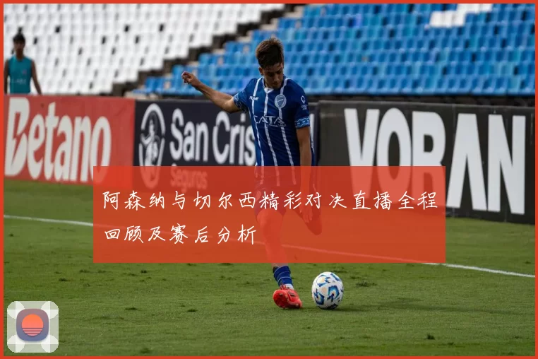 阿森纳与切尔西精彩对决直播全程回顾及赛后分析
