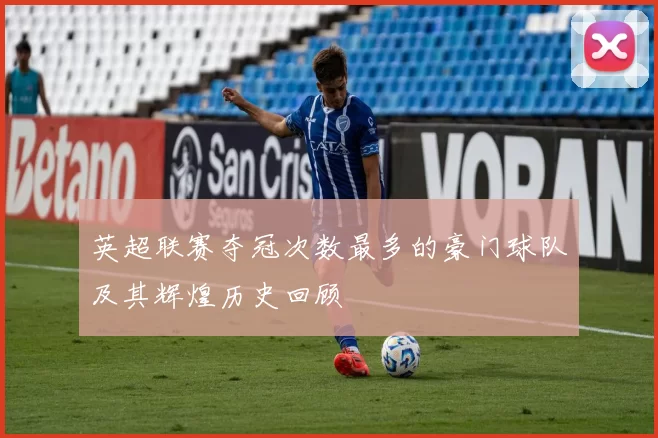英超联赛夺冠次数最多的豪门球队及其辉煌历史回顾