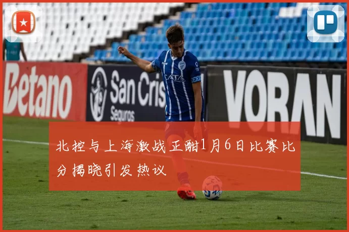 北控与上海激战正酣1月6日比赛比分揭晓引发热议