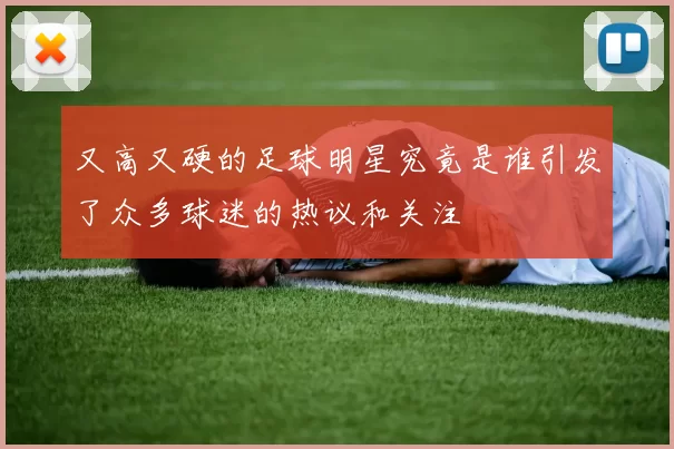 又高又硬的足球明星究竟是谁引发了众多球迷的热议和关注