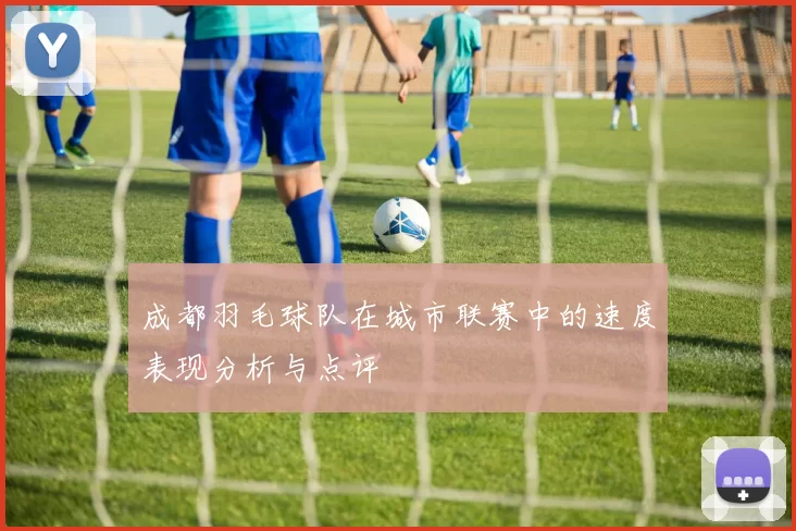 成都羽毛球队在城市联赛中的速度表现分析与点评