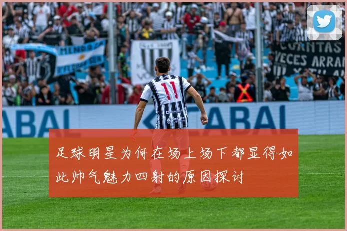 足球明星为何在场上场下都显得如此帅气魅力四射的原因探讨