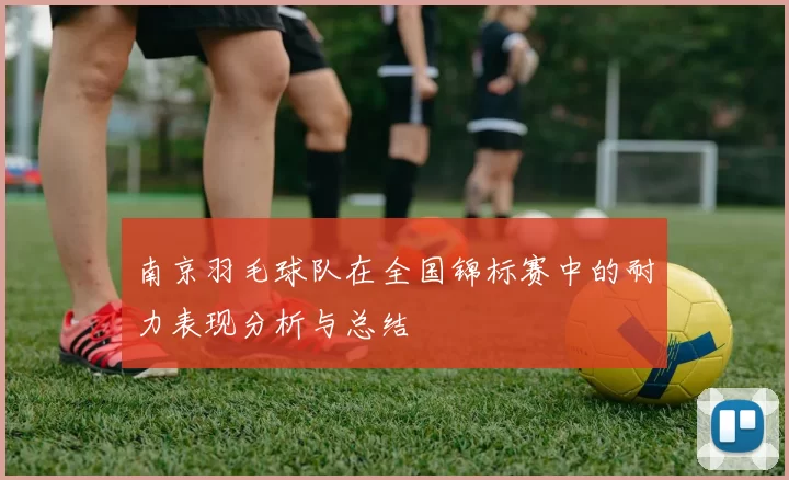 南京羽毛球队在全国锦标赛中的耐力表现分析与总结