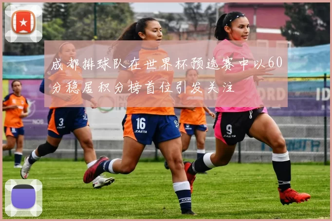 成都排球队在世界杯预选赛中以60分稳居积分榜首位引发关注