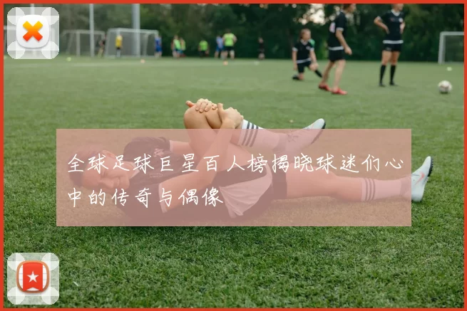 全球足球巨星百人榜揭晓球迷们心中的传奇与偶像