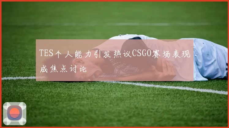 TES个人能力引发热议CSGO赛场表现成焦点讨论