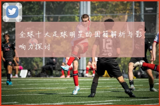 全球十大足球明星的国籍解析与影响力探讨