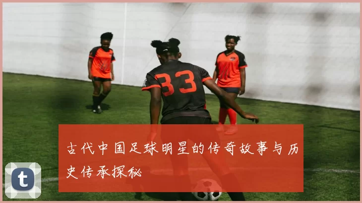 古代中国足球明星的传奇故事与历史传承探秘
