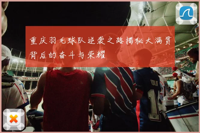 重庆羽毛球队逆袭之路揭秘大满贯背后的奋斗与荣耀