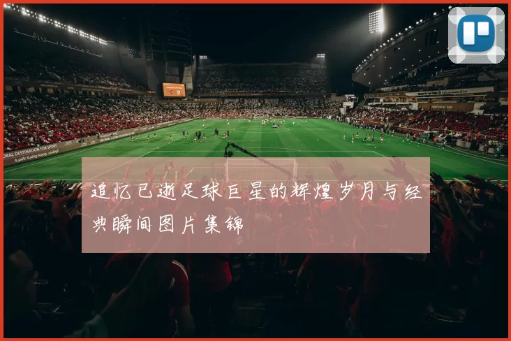 追忆已逝足球巨星的辉煌岁月与经典瞬间图片集锦